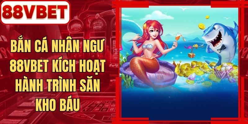 Bắn Cá Nhân Ngư 88VBET Kích Hoạt Hành Trình Săn Kho Báu