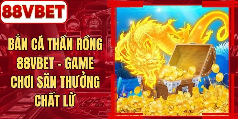 Bắn Cá Thần Rồng 88VBET - Game Chơi Săn Thưởng Chất Lừ