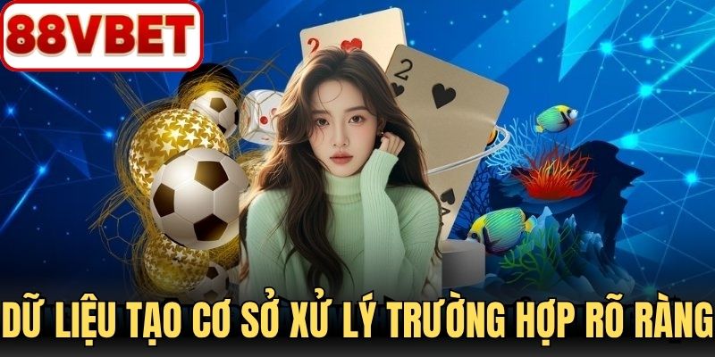 Dữ liệu đầy đủ tạo cơ sở xử lý từng trường hợp rõ ràng