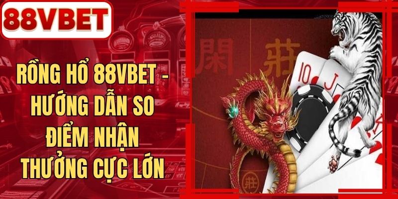 Rồng Hổ 88VBET - Hướng Dẫn So Điểm Nhận Thưởng Cực Lớn